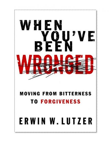 When You've Been Wronged: Moving From Bitterness to Forgiveness