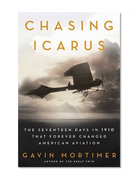 Chasing Icarus: The Seventeen Days in 1910 That Forever Changed American Aviation