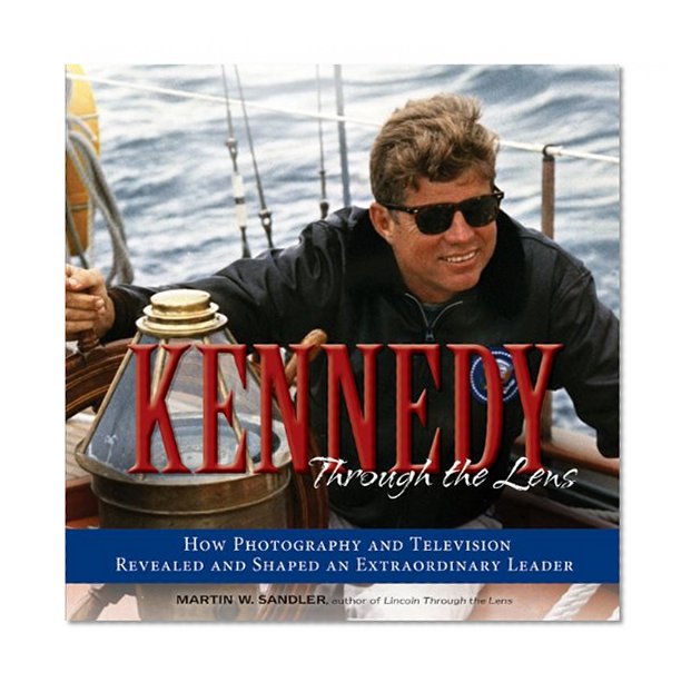 Kennedy Through the Lens: How Photography and Television Revealed and Shaped an Extraordinary Leader