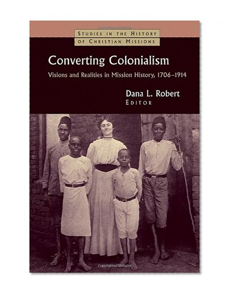 Converting Colonialism: Visions and Realities in Mission History, 1706-1914 (Studies in the History of Christian Missions (Paperback))