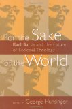 For the Sake of the World: Karl Barth and the Future of Ecclesial Theology