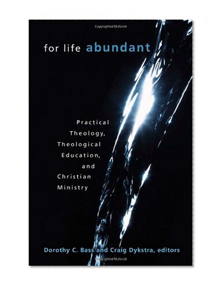 For Life Abundant: Practical Theology, Theological Education, and Christian Ministry