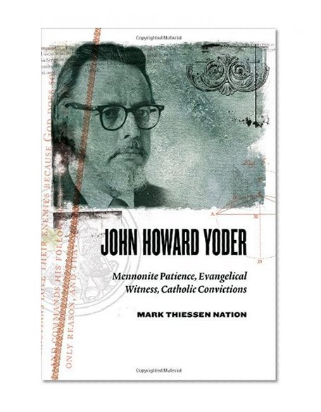 John Howard Yoder: Mennonite Patience, Evangelical Witness, Catholic Convictions