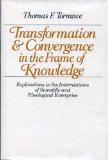 Transformation & Convergence in the Frame of Knowledge: Explorations in the Interrelations of Scientific and Theological Enterprise