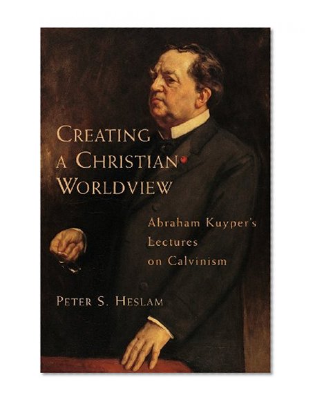 Creating a Christian Worldview: Abraham Kuyper's Lectures on Calvinism