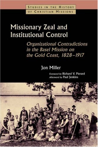 Missionary Zeal and Institutional Control: Organizational Contradictions in the Basel Mission on the Gold Coast, 1828-1917 (Studies in the History of Christian Missions)