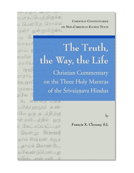 The Truth, the Way, the Life: A Christian Commentary on the Three Holy Mantras of the Sri Vaishnava Hindus (Christian Commentaries on Non-Christian Sacred Texts)