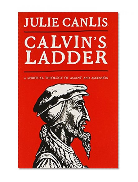 Calvin's Ladder: A Spiritual Theology of Ascent and Ascension