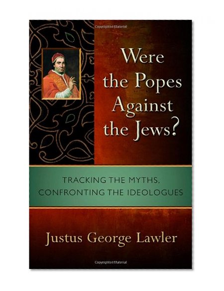 Were the Popes Against the Jews?: Tracking the Myths, Confronting the Ideologues