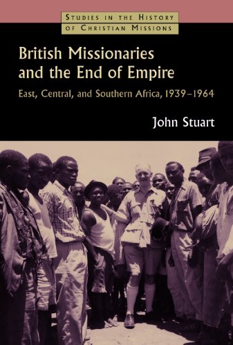 British Missionaries and the End of Empire: East, Central, and Southern Africa, 1939-64 (Studies in the History of Christian Missions)