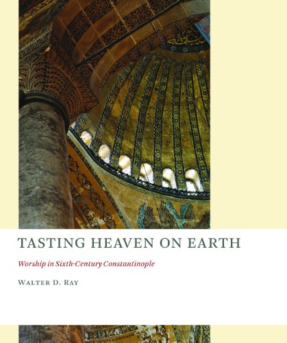 Tasting Heaven on Earth: Worship in Sixth-Century Constantinople (The Church at Worship: Case Studies from Christian History)