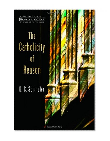 The Catholicity of Reason (Ressourcement: Retrieval and Renewal in Catholic Thought)