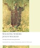 Walking Where Jesus Walked: Worship in Fourth-Century Jerusalem (Calvin Institute of Christian Worship Liturgical Studies)