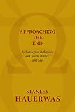 Approaching the End: Eschatological Reflections on Church, Politics, and Life