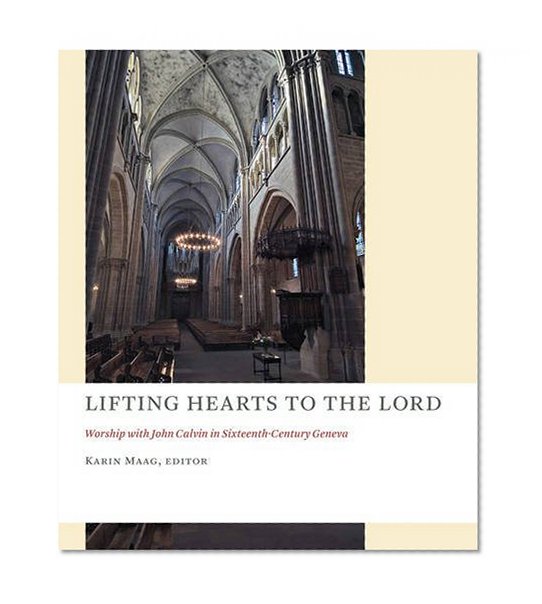 Lifting Hearts to the Lord: Worship with John Calvin in Sixteenth-Century Geneva (The Church at Worship)