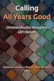 Calling All Years Good: Christian Vocation throughout Life's Seasons