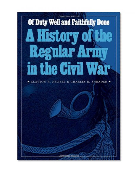 Of Duty Well and Faithfully Done: A History of the Regular Army in the Civil War (Studies in War, Society, and the Military)