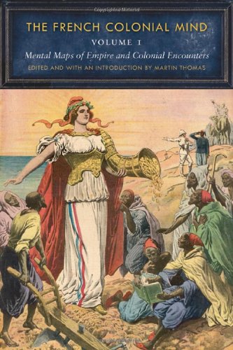 The French Colonial Mind, Volume 1: Mental Maps of Empire and Colonial Encounters (France Overseas: Studies in Empire and D)
