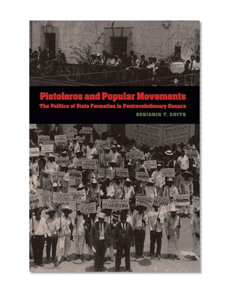 Pistoleros and Popular Movements: The Politics of State Formation in Postrevolutionary Oaxaca (The Mexican Experience)