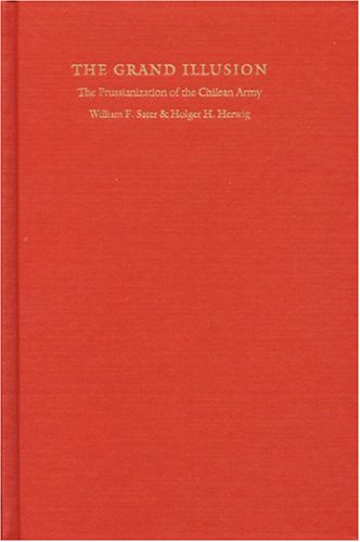 The Grand Illusion: The Prussianization of the Chilean Army (Studies in War, Society, and the Militar)