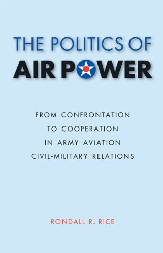 The Politics of Air Power: From Confrontation to Cooperation in Army Aviation Civil-Military Relations (Studies in War, Society, and the Militar)