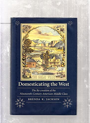 Domesticating the West: The Re-creation of the Nineteenth-Century American Middle Class (Women in the West)