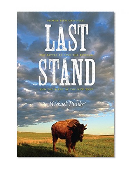 Last Stand: George Bird Grinnell, the Battle to Save the Buffalo, and the Birth of the New West