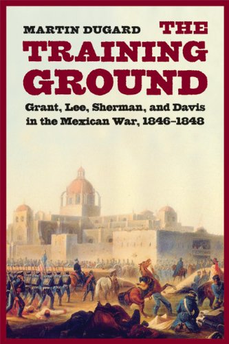 The Training Ground: Grant, Lee, Sherman, and Davis in the Mexican War, 1846-1848
