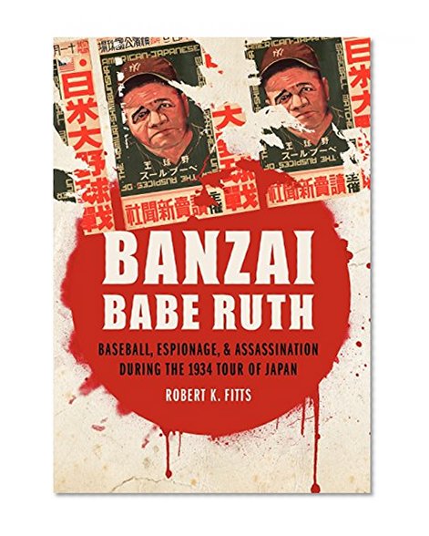 Banzai Babe Ruth: Baseball, Espionage, and Assassination during the 1934 Tour of Japan