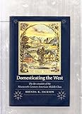 Domesticating the West: The Re-creation of the Nineteenth-Century American Middle Class (Women in the West)