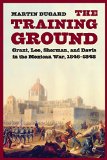 The Training Ground: Grant, Lee, Sherman, and Davis in the Mexican War, 1846-1848
