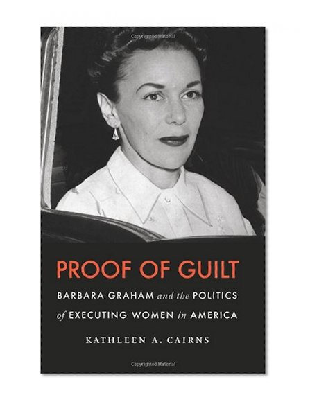 Proof of Guilt: Barbara Graham and the Politics of Executing Women in America