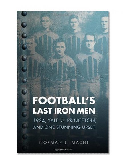 Football's Last Iron Men: 1934, Yale vs. Princeton, and One Stunning Upset (Bison Original)