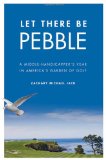 Let There Be Pebble: A Middle-Handicapper's Year in America's Garden of Golf