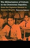 The Militarization of Culture in the Dominican Republic, from the Captains General to General Trujillo (Studies in War, Society, and the Military)