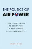 The Politics of Air Power: From Confrontation to Cooperation in Army Aviation Civil-Military Relations (Studies in War, Society, and the Militar)