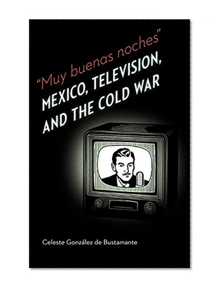 Muy buenas noches: Mexico, Television, and the Cold War (The Mexican Experience)