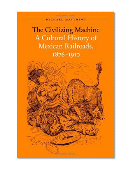 The Civilizing Machine: A Cultural History of Mexican Railroads, 1876-1910 (The Mexican Experience)