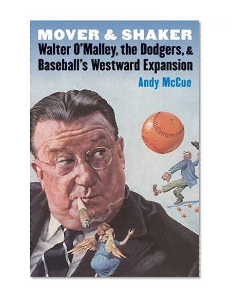 Mover and Shaker: Walter O'Malley, the Dodgers, and Baseball's Westward Expansion