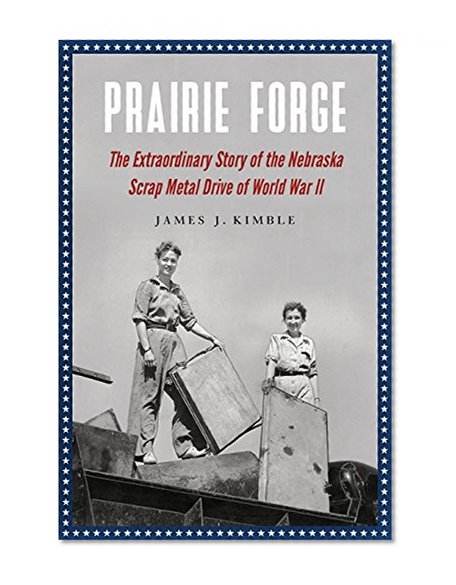 Prairie Forge: The Extraordinary Story of the Nebraska Scrap Metal Drive of World War II