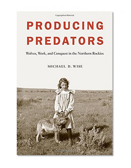 Producing Predators: Wolves, Work, and Conquest in the Northern Rockies