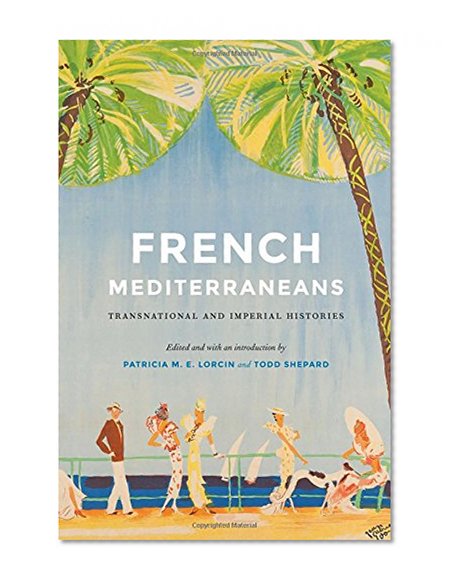 French Mediterraneans: Transnational and Imperial Histories (France Overseas: Studies in Empire and Decolonization)