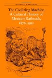 The Civilizing Machine: A Cultural History of Mexican Railroads, 1876-1910 (The Mexican Experience)