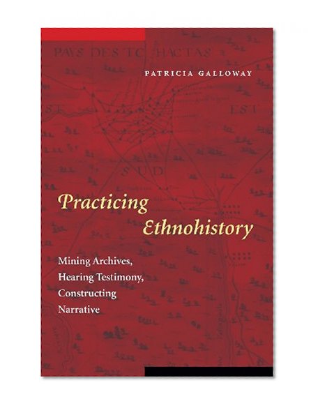 Practicing Ethnohistory: Mining Archives, Hearing Testimony, Constructing Narrative