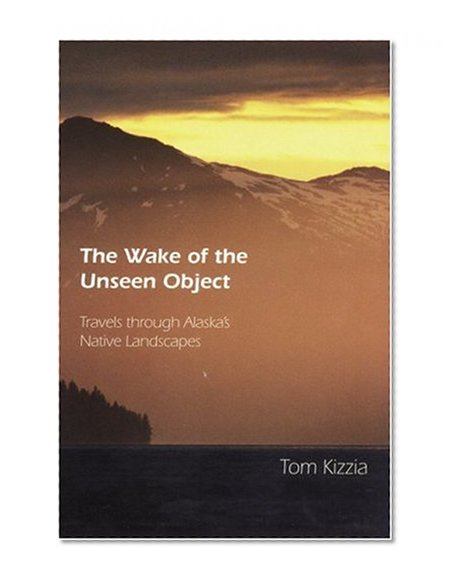 The Wake of the Unseen Object: Travels through Alaska's Native Landscapes