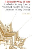 A Scientific Way of War: Antebellum Military Science, West Point, and the Origins of American Military Thought (Studies in War, Society, and the Militar)