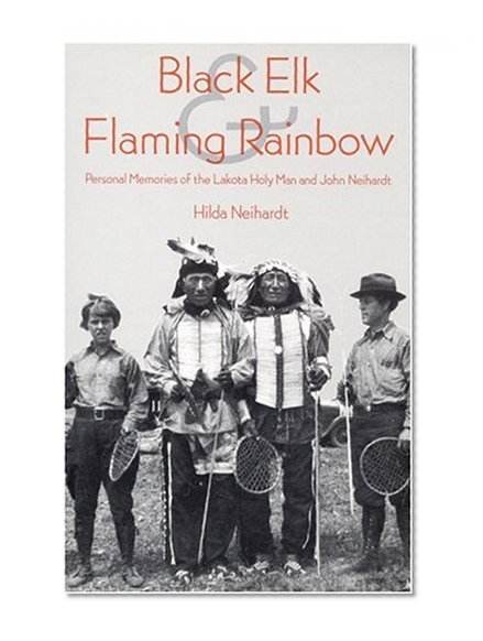 Black Elk and Flaming Rainbow: Personal Memories of the Lakota Holy Man and John Neihardt