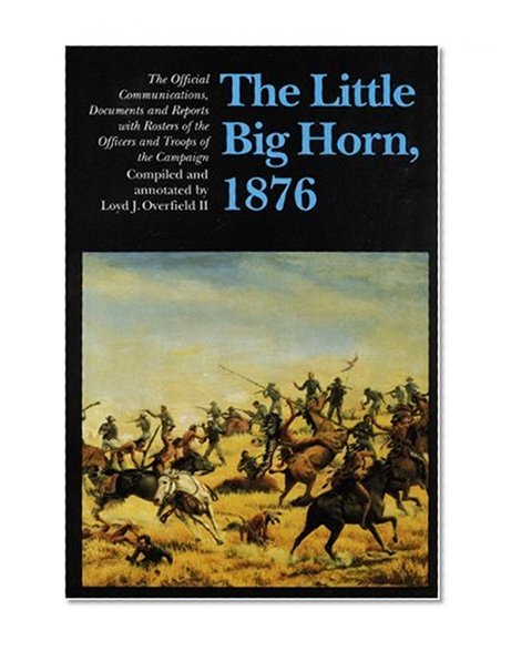 The Little Big Horn, 1876: The Official Communications, Documents and Reports