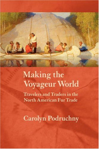 Making the Voyageur World: Travelers and Traders in the North American Fur Trade (France Overseas: Studies in Empire and D)