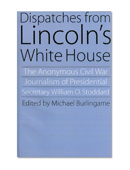 Dispatches from Lincoln's White House: The Anonymous Civil War Journalism of Presidential Secretary William O. Stoddard